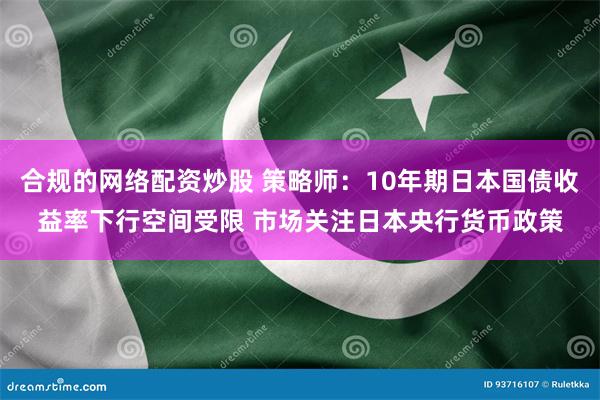 合规的网络配资炒股 策略师：10年期日本国债收益率下行空间受限 市场关注日本央行货币政策