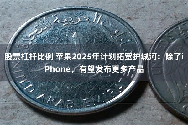 股票杠杆比例 苹果2025年计划拓宽护城河：除了iPhone，有望发布更多产品