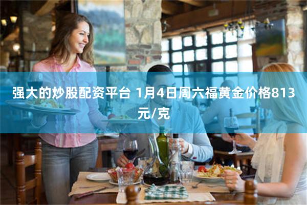 强大的炒股配资平台 1月4日周六福黄金价格813元/克