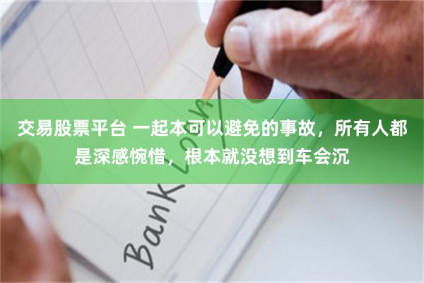 交易股票平台 一起本可以避免的事故，所有人都是深感惋惜，根本就没想到车会沉