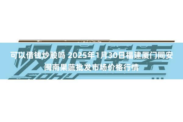 可以借钱炒股吗 2025年1月30日福建厦门同安闽南果蔬批发市场价格行情