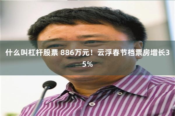 什么叫杠杆股票 886万元！云浮春节档票房增长35%