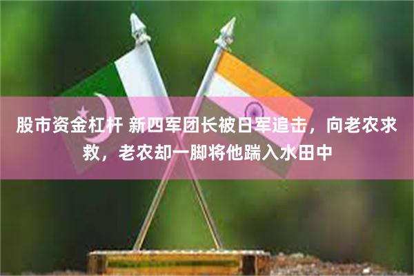 股市资金杠杆 新四军团长被日军追击，向老农求救，老农却一脚将他踹入水田中