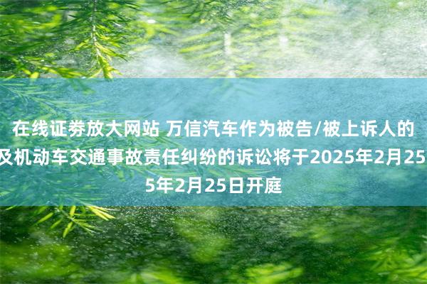 在线证劵放大网站 万信汽车作为被告/被上诉人的1起涉及机动车交通事故责任纠纷的诉讼将于2025年2月25日开庭