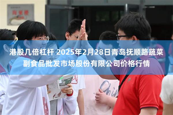 港股几倍杠杆 2025年2月28日青岛抚顺路蔬菜副食品批发市场股份有限公司价格行情