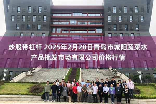 炒股带杠杆 2025年2月28日青岛市城阳蔬菜水产品批发市场有限公司价格行情