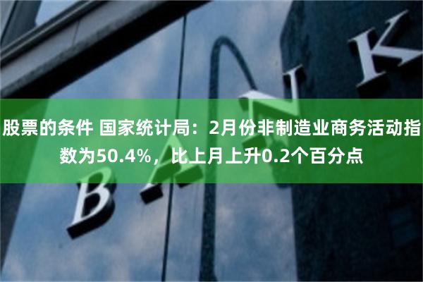 股票的条件 国家统计局：2月份非制造业商务活动指数为50.4%，比上月上升0.2个百分点