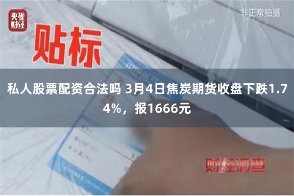 私人股票配资合法吗 3月4日焦炭期货收盘下跌1.74%，报1666元