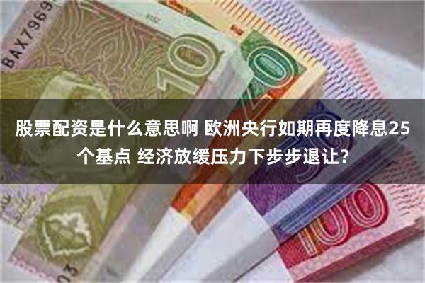 股票配资是什么意思啊 欧洲央行如期再度降息25个基点 经济放缓压力下步步退让？