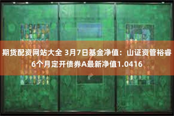 期货配资网站大全 3月7日基金净值：山证资管裕睿6个月定开债券A最新净值1.0416