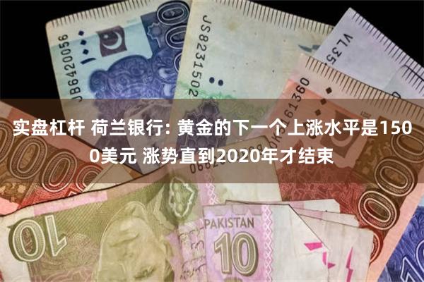 实盘杠杆 荷兰银行: 黄金的下一个上涨水平是1500美元 涨势直到2020年才结束