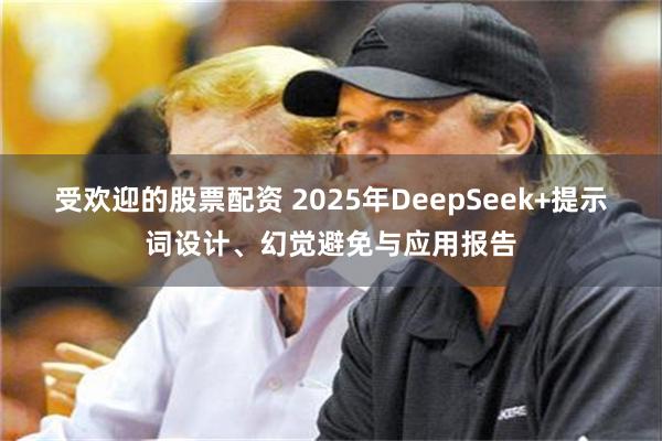 受欢迎的股票配资 2025年DeepSeek+提示词设计、幻觉避免与应用报告