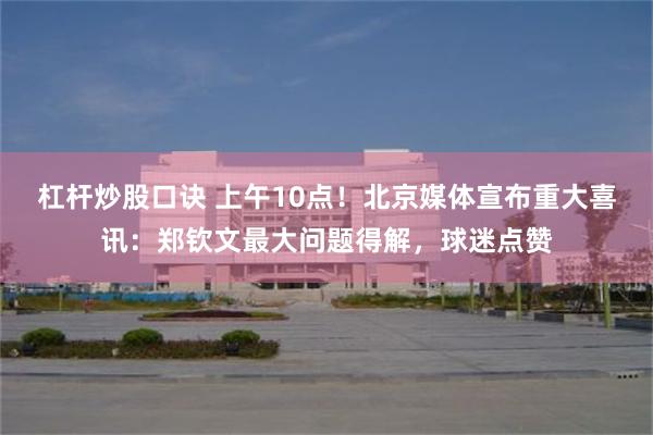 杠杆炒股口诀 上午10点！北京媒体宣布重大喜讯：郑钦文最大问题得解，球迷点赞