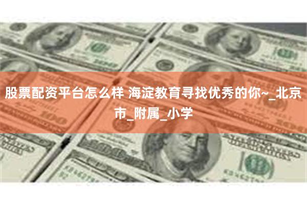 股票配资平台怎么样 海淀教育寻找优秀的你~_北京市_附属_小学